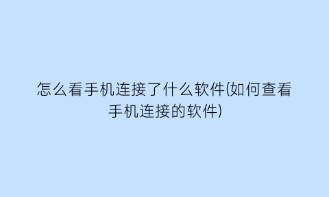 怎么看手机连接了什么软件(如何查看手机连接的软件)