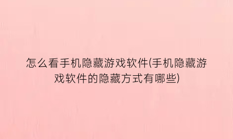 “怎么看手机隐藏游戏软件(手机隐藏游戏软件的隐藏方式有哪些)