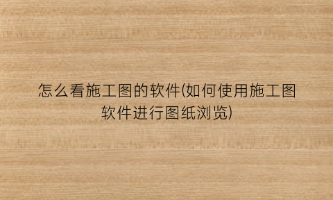 怎么看施工图的软件(如何使用施工图软件进行图纸浏览)