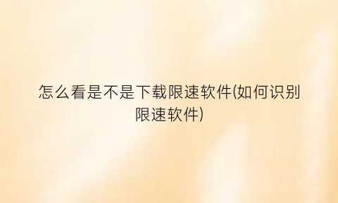 “怎么看是不是下载限速软件(如何识别限速软件)