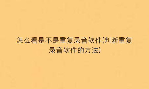 怎么看是不是重复录音软件(判断重复录音软件的方法)