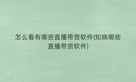 怎么看有哪些直播带货软件(知晓哪些直播带货软件)