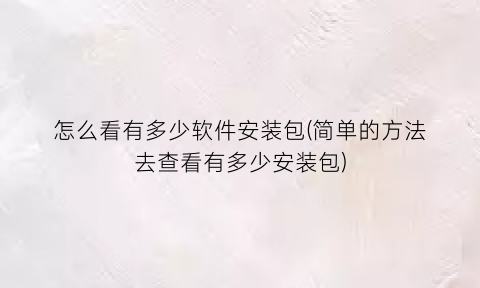“怎么看有多少软件安装包(简单的方法去查看有多少安装包)