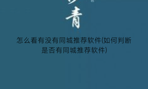 “怎么看有没有同城推荐软件(如何判断是否有同城推荐软件)