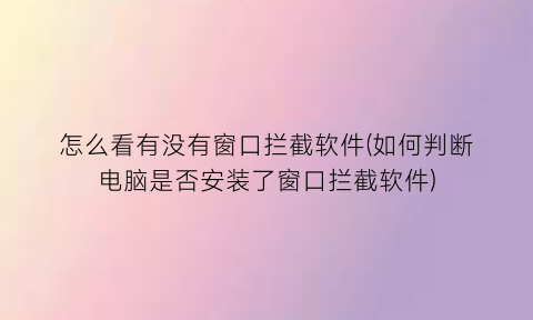 怎么看有没有窗口拦截软件(如何判断电脑是否安装了窗口拦截软件)