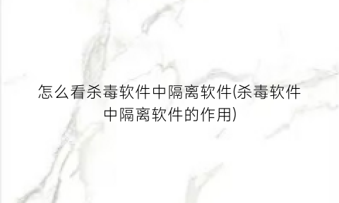 “怎么看杀毒软件中隔离软件(杀毒软件中隔离软件的作用)