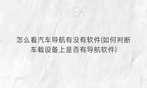 怎么看汽车导航有没有软件(如何判断车载设备上是否有导航软件)