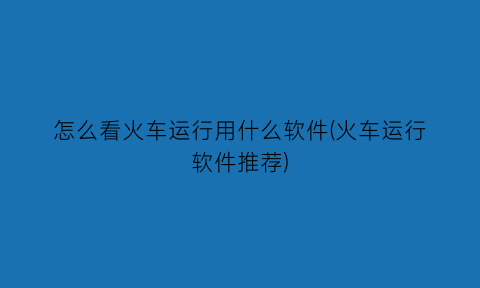 怎么看火车运行用什么软件(火车运行软件推荐)