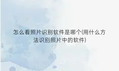 “怎么看照片识别软件是哪个(用什么方法识别照片中的软件)