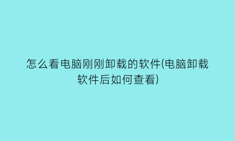 “怎么看电脑刚刚卸载的软件(电脑卸载软件后如何查看)