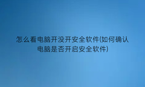 怎么看电脑开没开安全软件(如何确认电脑是否开启安全软件)