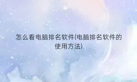 怎么看电脑排名软件(电脑排名软件的使用方法)
