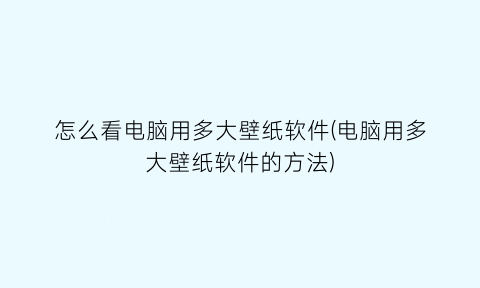 怎么看电脑用多大壁纸软件(电脑用多大壁纸软件的方法)