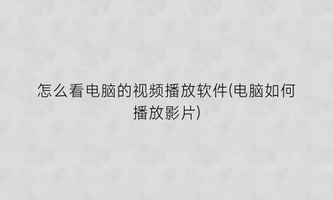 “怎么看电脑的视频播放软件(电脑如何播放影片)