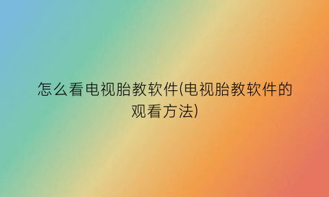 怎么看电视胎教软件(电视胎教软件的观看方法)