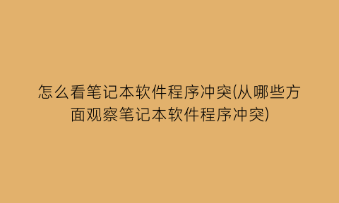 怎么看笔记本软件程序冲突(从哪些方面观察笔记本软件程序冲突)