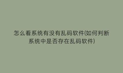 怎么看系统有没有乱码软件(如何判断系统中是否存在乱码软件)