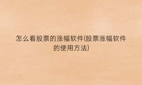 怎么看股票的涨幅软件(股票涨幅软件的使用方法)