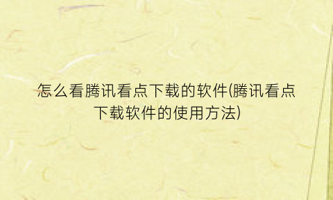 怎么看腾讯看点下载的软件(腾讯看点下载软件的使用方法)