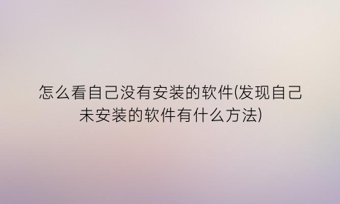 “怎么看自己没有安装的软件(发现自己未安装的软件有什么方法)