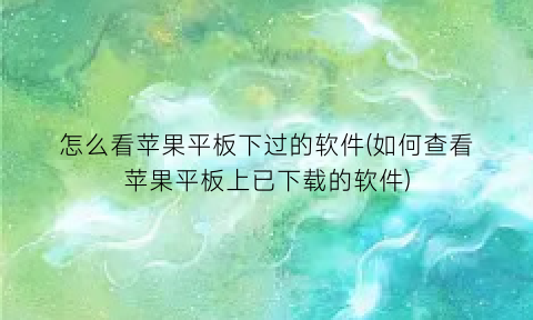 “怎么看苹果平板下过的软件(如何查看苹果平板上已下载的软件)