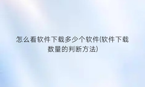 “怎么看软件下载多少个软件(软件下载数量的判断方法)