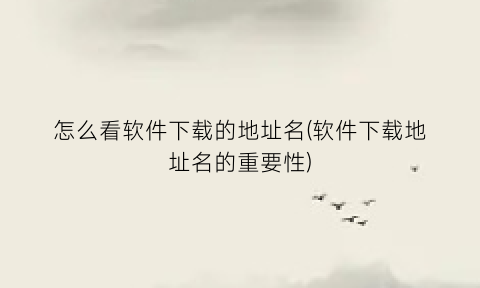 “怎么看软件下载的地址名(软件下载地址名的重要性)