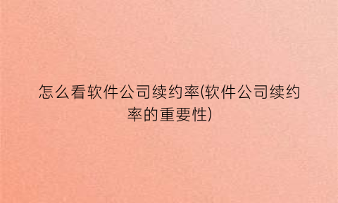 怎么看软件公司续约率(软件公司续约率的重要性)