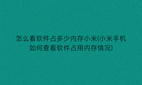 “怎么看软件占多少内存小米(小米手机如何查看软件占用内存情况)