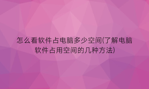 怎么看软件占电脑多少空间(了解电脑软件占用空间的几种方法)