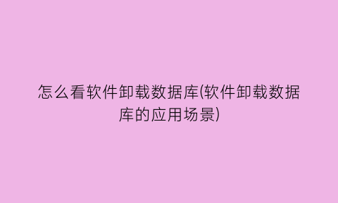 “怎么看软件卸载数据库(软件卸载数据库的应用场景)