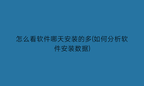 怎么看软件哪天安装的多(如何分析软件安装数据)