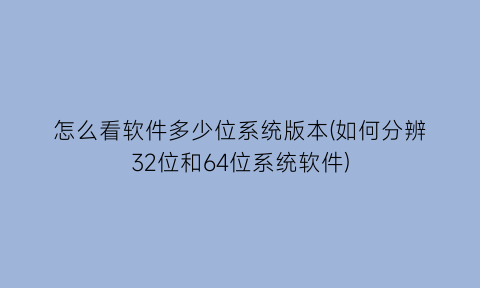 “怎么看软件多少位系统版本(如何分辨32位和64位系统软件)