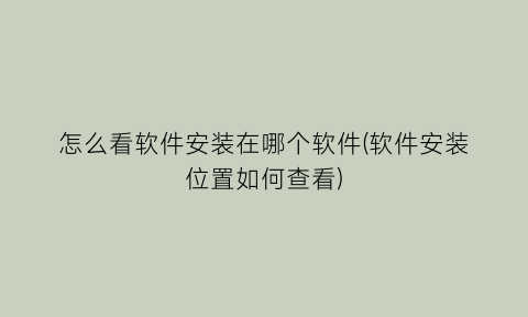 “怎么看软件安装在哪个软件(软件安装位置如何查看)