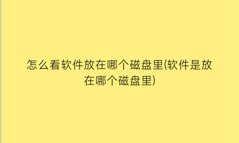 怎么看软件放在哪个磁盘里(软件是放在哪个磁盘里)