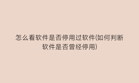 怎么看软件是否停用过软件(如何判断软件是否曾经停用)