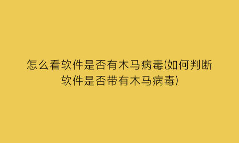 怎么看软件是否有木马病毒(如何判断软件是否带有木马病毒)