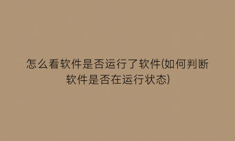 “怎么看软件是否运行了软件(如何判断软件是否在运行状态)