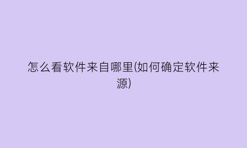 “怎么看软件来自哪里(如何确定软件来源)