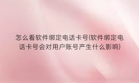 怎么看软件绑定电话卡号(软件绑定电话卡号会对用户账号产生什么影响)