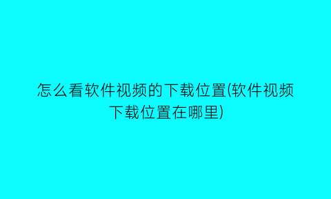 怎么看软件视频的下载位置(软件视频下载位置在哪里)