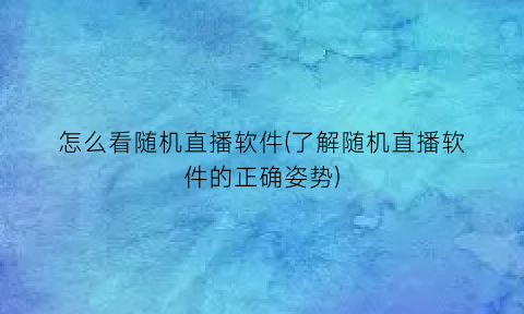 怎么看随机直播软件(了解随机直播软件的正确姿势)