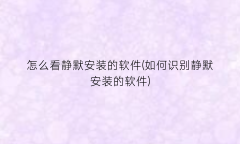 怎么看静默安装的软件(如何识别静默安装的软件)