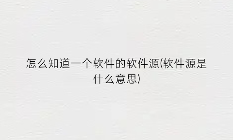 “怎么知道一个软件的软件源(软件源是什么意思)