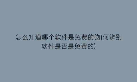 怎么知道哪个软件是免费的(如何辨别软件是否是免费的)