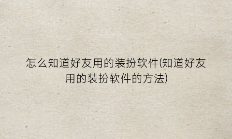 怎么知道好友用的装扮软件(知道好友用的装扮软件的方法)