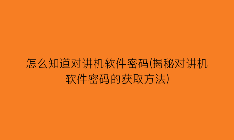 怎么知道对讲机软件密码(揭秘对讲机软件密码的获取方法)