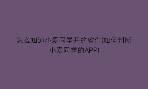 怎么知道小爱同学开的软件(如何判断小爱同学的APP)