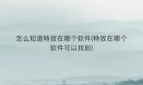 怎么知道特效在哪个软件(特效在哪个软件可以找到)