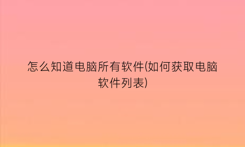 “怎么知道电脑所有软件(如何获取电脑软件列表)